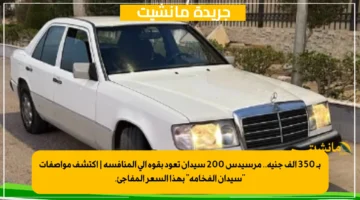 بـ 350 ألف جنيه.. مرسيدس 200 سيدان تعود بقوة إلى المنافسة | اكتشف مواصفات “سيدان الفخامة” بهذا السعر المفاجئ.